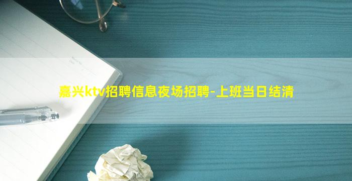 嘉兴ktv招聘信息夜场招聘-上班当日结清