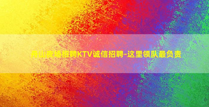 舟山夜场招聘KTV诚信招聘-这里领队最负责